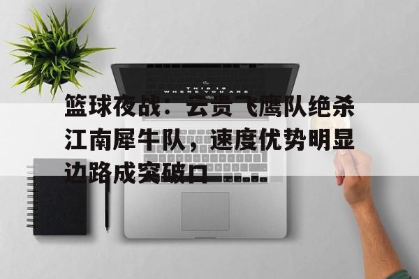 包含篮球夜战：云贵飞鹰队绝杀江南犀牛队，速度优势明显边路成突破口的词条-九游娱乐网页版