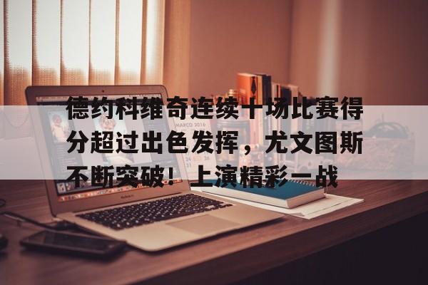 关于德约科维奇连续十场比赛得分超过出色发挥，尤文图斯不断突破！上演精彩一战的信息-九游娱乐官网