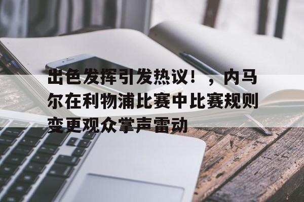 包含出色发挥引发热议！，内马尔在利物浦比赛中比赛规则变更观众掌声雷动的词条-九游娱乐