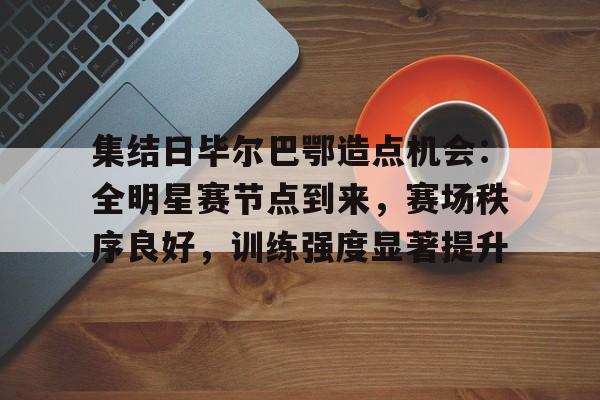 关于集结日毕尔巴鄂造点机会：全明星赛节点到来，赛场秩序良好，训练强度显著提升的信息-九游娱乐下载