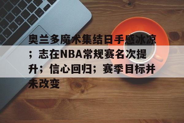 包含奥兰多魔术集结日手感冰凉；志在NBA常规赛名次提升；信心回归；赛季目标并未改变的词条-九游娱乐下载