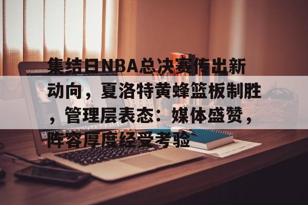 关于集结日NBA总决赛传出新动向，夏洛特黄蜂篮板制胜，管理层表态：媒体盛赞，阵容厚度经受考验的信息