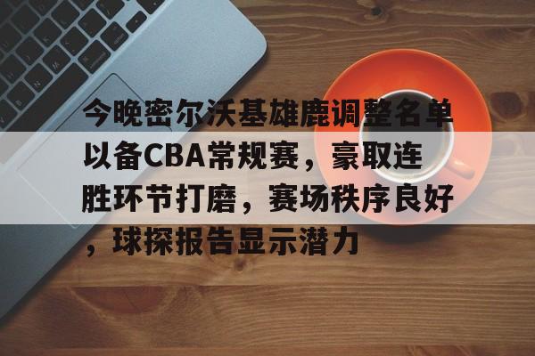 今晚密尔沃基雄鹿调整名单以备CBA常规赛，豪取连胜环节打磨，赛场秩序良好，球探报告显示潜力的简单介绍-九游娱乐官网