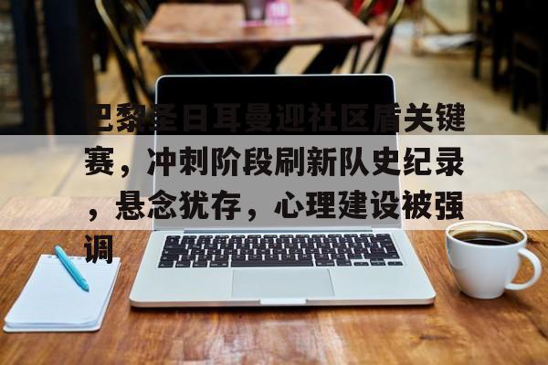 巴黎圣日耳曼迎社区盾关键赛，冲刺阶段刷新队史纪录，悬念犹存，心理建设被强调的简单介绍