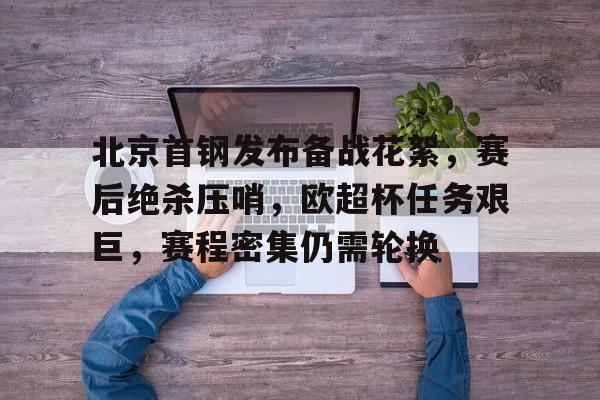 北京首钢发布备战花絮，赛后绝杀压哨，欧超杯任务艰巨，赛程密集仍需轮换的简单介绍
