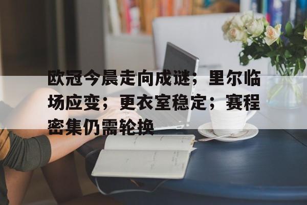 关于欧冠今晨走向成谜；里尔临场应变；更衣室稳定；赛程密集仍需轮换的信息-九游娱乐官网